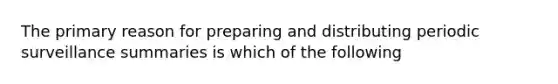 The primary reason for preparing and distributing periodic surveillance summaries is which of the following