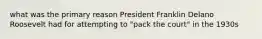 what was the primary reason President Franklin Delano Roosevelt had for attempting to "pack the court" in the 1930s