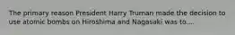 The primary reason President Harry Truman made the decision to use atomic bombs on Hiroshima and Nagasaki was to....