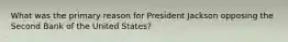 What was the primary reason for President Jackson opposing the Second Bank of the United States?