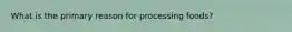 What is the primary reason for processing foods?