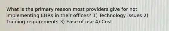 What is the primary reason most providers give for not implementing EHRs in their offices? 1) Technology issues 2) Training requirements 3) Ease of use 4) Cost