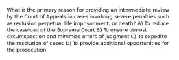 What is the primary reason for providing an intermediate review by the Court of Appeals in cases involving severe penalties such as reclusion perpetua, life imprisonment, or death? A) To reduce the caseload of the Supreme Court B) To ensure utmost circumspection and minimize errors of judgment C) To expedite the resolution of cases D) To provide additional opportunities for the prosecution