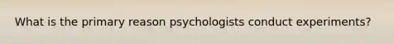 What is the primary reason psychologists conduct experiments?