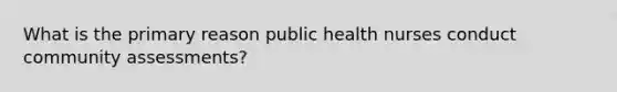 What is the primary reason public health nurses conduct community assessments?