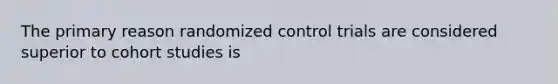 The primary reason randomized control trials are considered superior to cohort studies is