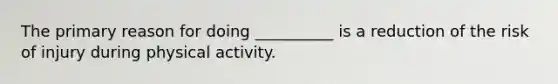 The primary reason for doing __________ is a reduction of the risk of injury during physical activity.