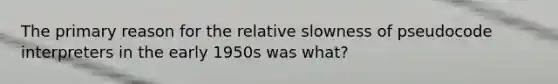 The primary reason for the relative slowness of pseudocode interpreters in the early 1950s was what?