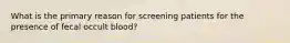 What is the primary reason for screening patients for the presence of fecal occult blood?