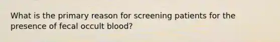 What is the primary reason for screening patients for the presence of fecal occult blood?