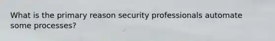 What is the primary reason security professionals automate some processes?