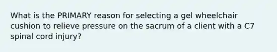 What is the PRIMARY reason for selecting a gel wheelchair cushion to relieve pressure on the sacrum of a client with a C7 spinal cord injury?