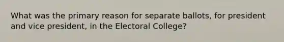 What was the primary reason for separate ballots, for president and vice president, in the Electoral College?