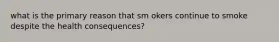 what is the primary reason that sm okers continue to smoke despite the health consequences?