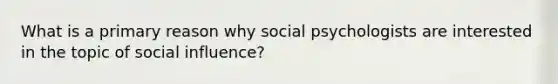 What is a primary reason why social psychologists are interested in the topic of social influence?