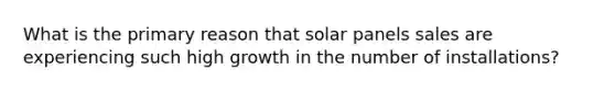 What is the primary reason that solar panels sales are experiencing such high growth in the number of installations?