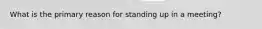 What is the primary reason for standing up in a meeting?