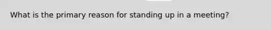 What is the primary reason for standing up in a meeting?