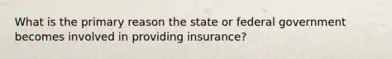 What is the primary reason the state or federal government becomes involved in providing insurance?