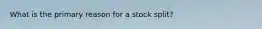What is the primary reason for a stock split?