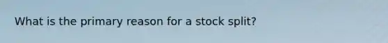 What is the primary reason for a stock split?