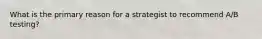 What is the primary reason for a strategist to recommend A/B testing?