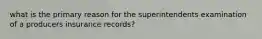 what is the primary reason for the superintendents examination of a producers insurance records?