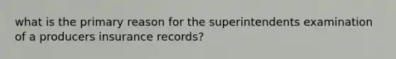 what is the primary reason for the superintendents examination of a producers insurance records?