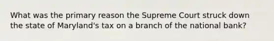 What was the primary reason the Supreme Court struck down the state of Maryland's tax on a branch of the national bank?