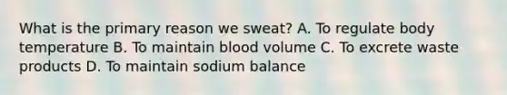 What is the primary reason we sweat? A. To regulate body temperature B. To maintain blood volume C. To excrete waste products D. To maintain sodium balance