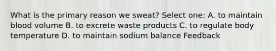 What is the primary reason we sweat? Select one: A. to maintain blood volume B. to excrete waste products C. to regulate body temperature D. to maintain sodium balance Feedback