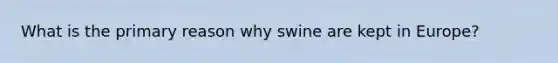 What is the primary reason why swine are kept in Europe?