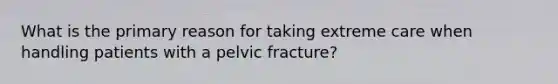 What is the primary reason for taking extreme care when handling patients with a pelvic fracture?