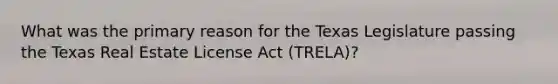 What was the primary reason for the Texas Legislature passing the Texas Real Estate License Act (TRELA)?