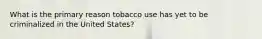 What is the primary reason tobacco use has yet to be criminalized in the United States?