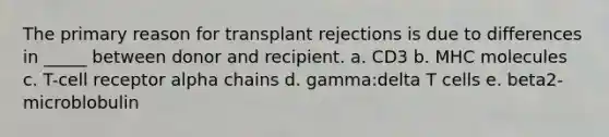 The primary reason for transplant rejections is due to differences in _____ between donor and recipient. a. CD3 b. MHC molecules c. T-cell receptor alpha chains d. gamma:delta T cells e. beta2-microblobulin