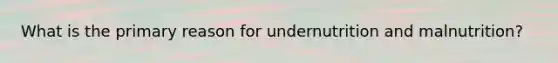 What is the primary reason for undernutrition and malnutrition?