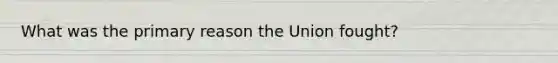 What was the primary reason the Union fought?