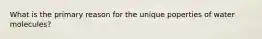 What is the primary reason for the unique poperties of water molecules?