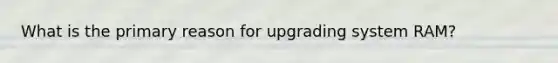 What is the primary reason for upgrading system RAM?