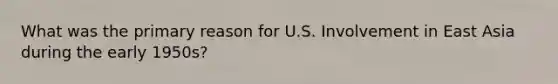 What was the primary reason for U.S. Involvement in East Asia during the early 1950s?