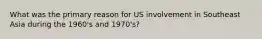 What was the primary reason for US involvement in Southeast Asia during the 1960's and 1970's?