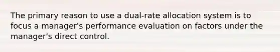 The primary reason to use a dual-rate allocation system is to focus a manager's performance evaluation on factors under the manager's direct control.