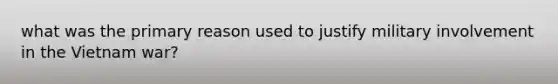 what was the primary reason used to justify military involvement in the Vietnam war?
