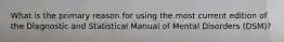 What is the primary reason for using the most current edition of the Diagnostic and Statistical Manual of Mental Disorders (DSM)?