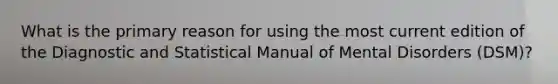 What is the primary reason for using the most current edition of the Diagnostic and Statistical Manual of Mental Disorders (DSM)?