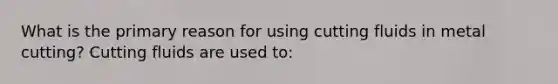 What is the primary reason for using cutting fluids in metal cutting? Cutting fluids are used to: