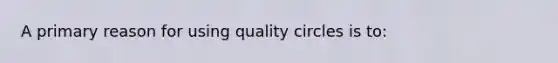 A primary reason for using quality circles is to: