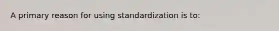 A primary reason for using standardization is to: