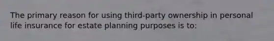 The primary reason for using third-party ownership in personal life insurance for estate planning purposes is to: